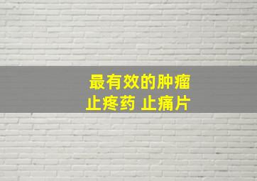 最有效的肿瘤止疼药 止痛片